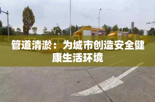 管道清淤：為城市創造安全健康生活環境