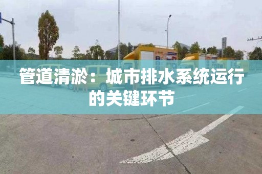 管道清淤：城市排水系統運行的關鍵環節