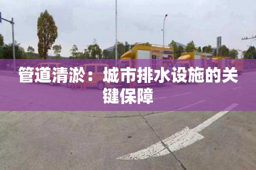 管道清淤：城市排水設施的關鍵保障