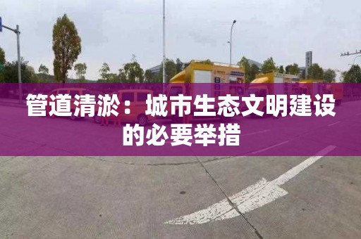 管道清淤：城市生態文明建設的必要舉措