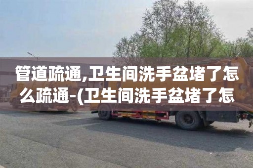 管道疏通,衛生間洗手盆堵了怎么疏通-(衛生間洗手盆堵了怎么疏通)