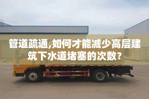 管道疏通,如何才能減少高層建筑下水道堵塞的次數？