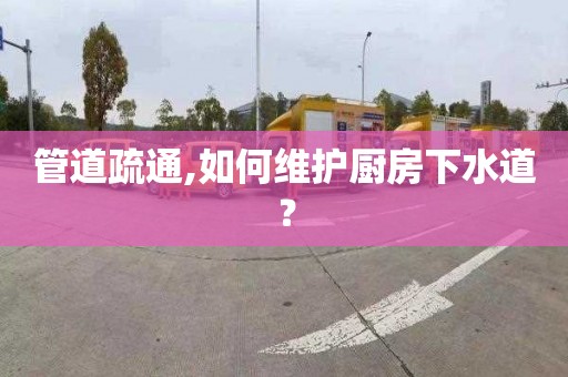 管道疏通,如何維護廚房下水道？