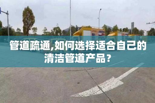 管道疏通,如何選擇適合自己的清潔管道產品？