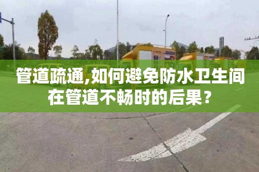 管道疏通,如何避免防水衛(wèi)生間在管道不暢時的后果？