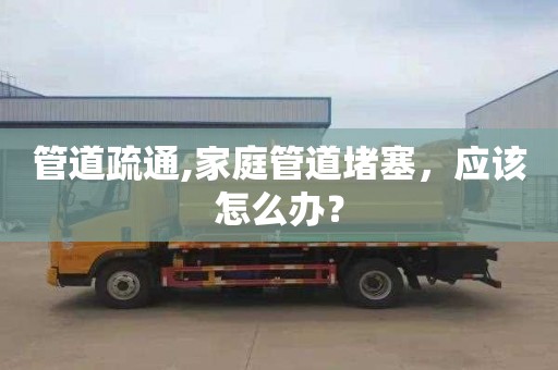 管道疏通,家庭管道堵塞，應(yīng)該怎么辦？