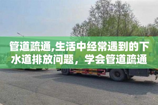 管道疏通,生活中經常遇到的下水道排放問題，學會管道疏通技巧解決煩惱！