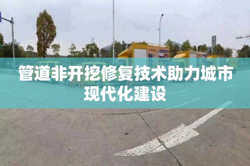 管道非開挖修復技術助力城市現代化建設