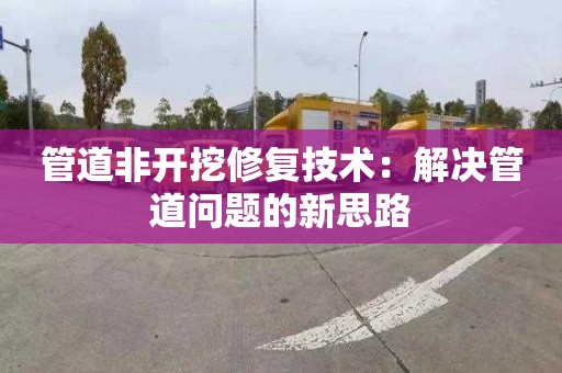 管道非開挖修復技術：解決管道問題的新思路