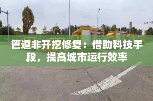 管道非開挖修復：借助科技手段，提高城市運行效率