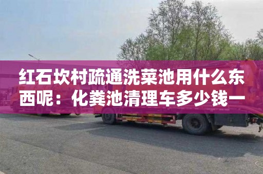 紅石坎村疏通洗菜池用什么東西呢：化糞池清理車多少錢一輛