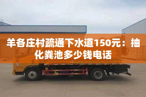 羊各莊村疏通下水道150元：抽化糞池多少錢電話