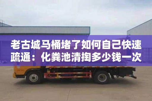 老古城馬桶堵了如何自己快速疏通：化糞池清掏多少錢一次