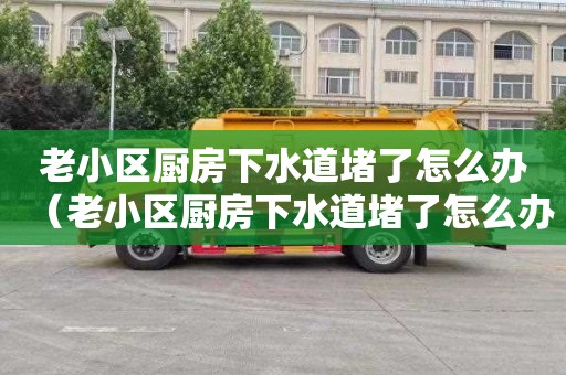 老小區廚房下水道堵了怎么辦（老小區廚房下水道堵了怎么辦呢）