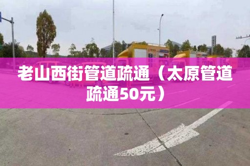 老山西街管道疏通（太原管道疏通50元）