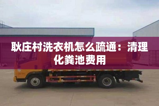 耿莊村洗衣機怎么疏通：清理化糞池費用