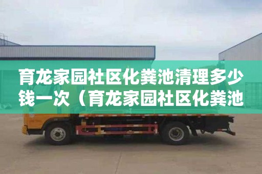 育龍家園社區化糞池清理多少錢一次（育龍家園社區化糞池清理多少錢一次啊）