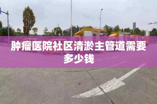 腫瘤醫院社區清淤主管道需要多少錢