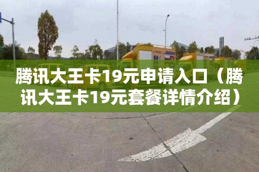 騰訊大王卡19元申請(qǐng)入口（騰訊大王卡19元套餐詳情介紹）