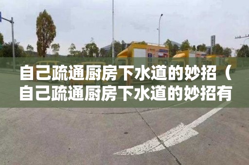 自己疏通廚房下水道的妙招（自己疏通廚房下水道的妙招有哪些）