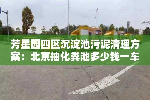 芳星園四區沉淀池污泥清理方案：北京抽化糞池多少錢一車