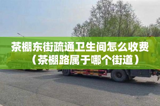 茶棚東街疏通衛生間怎么收費（茶棚路屬于哪個街道）