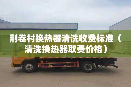 荊卷村換熱器清洗收費標準（清洗換熱器取費價格）