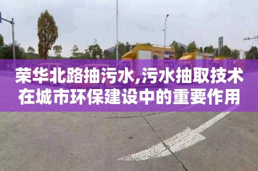 榮華北路抽污水,污水抽取技術(shù)在城市環(huán)保建設(shè)中的重要作用