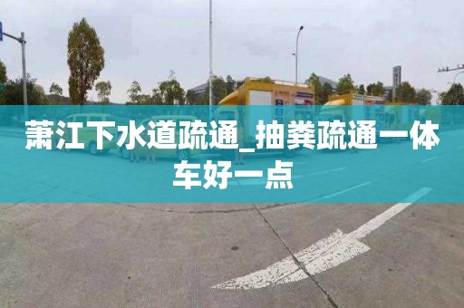 蕭江下水道疏通_抽糞疏通一體車好一點