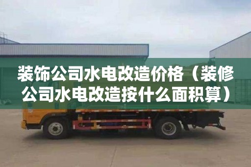 裝飾公司水電改造價格（裝修公司水電改造按什么面積算）