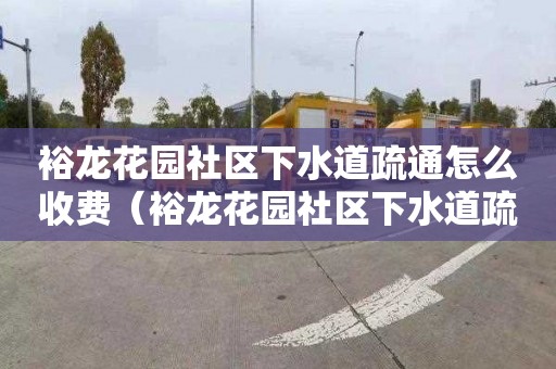 裕龍花園社區下水道疏通怎么收費（裕龍花園社區下水道疏通怎么收費的）