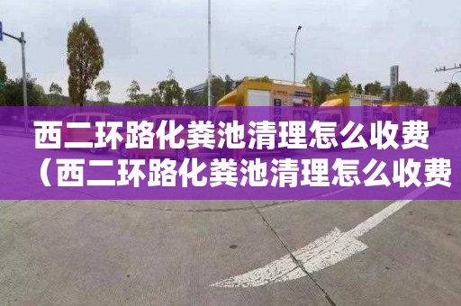 西二環路化糞池清理怎么收費（西二環路化糞池清理怎么收費的）