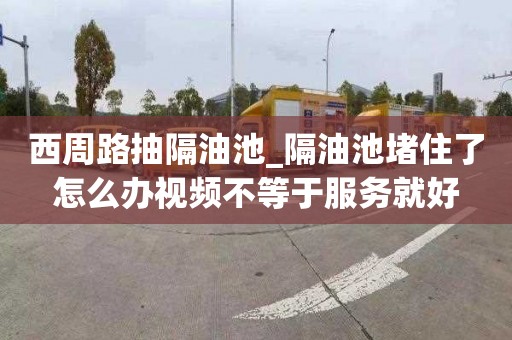 西周路抽隔油池_隔油池堵住了怎么辦視頻不等于服務就好