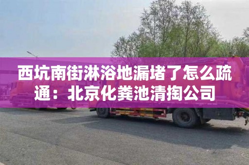 西坑南街淋浴地漏堵了怎么疏通：北京化糞池清掏公司