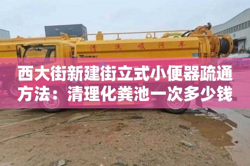 西大街新建街立式小便器疏通方法：清理化糞池一次多少錢