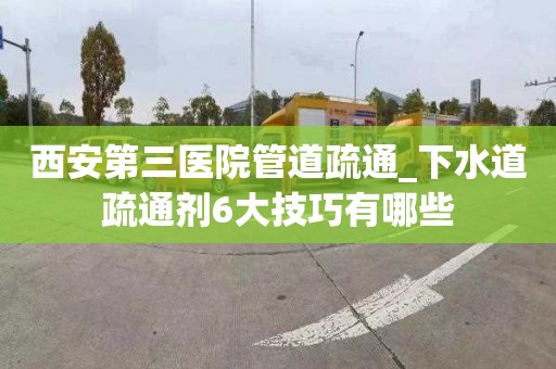 西安第三醫院管道疏通_下水道疏通劑6大技巧有哪些