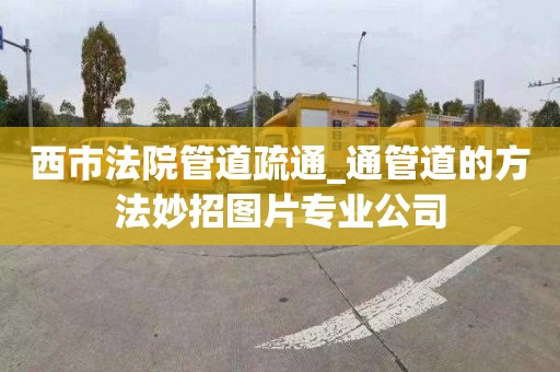 西市法院管道疏通_通管道的方法妙招圖片專業公司