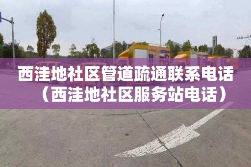 西洼地社區管道疏通聯系電話（西洼地社區服務站電話）