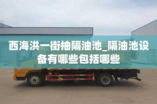 西海洪一街抽隔油池_隔油池設備有哪些包括哪些