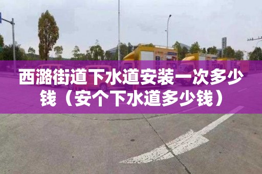 西潞街道下水道安裝一次多少錢（安個下水道多少錢）