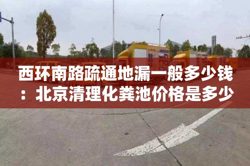 西環南路疏通地漏一般多少錢：北京清理化糞池價格是多少