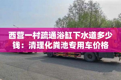 西營一村疏通浴缸下水道多少錢：清理化糞池專用車價格