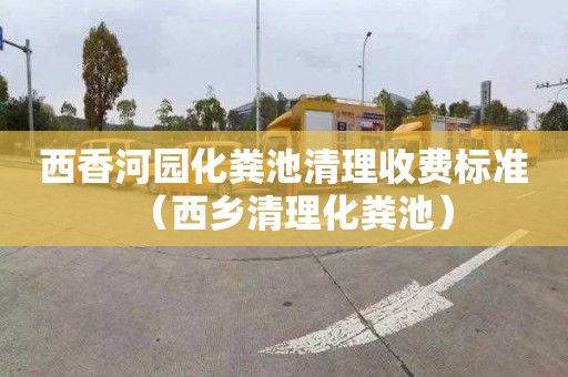 西香河園化糞池清理收費標準（西鄉清理化糞池）