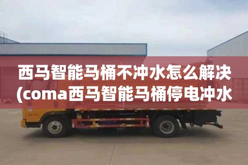 西馬智能馬桶不沖水怎么解決(coma西馬智能馬桶停電沖水)