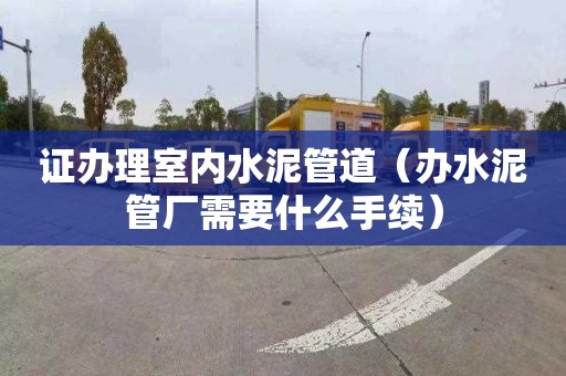 證辦理室內水泥管道（辦水泥管廠需要什么手續）