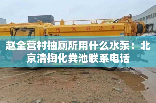 趙全營村抽廁所用什么水泵：北京清掏化糞池聯系電話