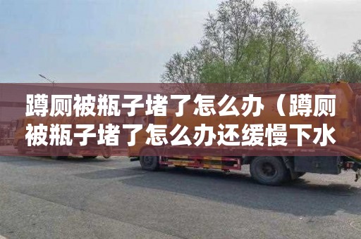 蹲廁被瓶子堵了怎么辦（蹲廁被瓶子堵了怎么辦還緩慢下水）