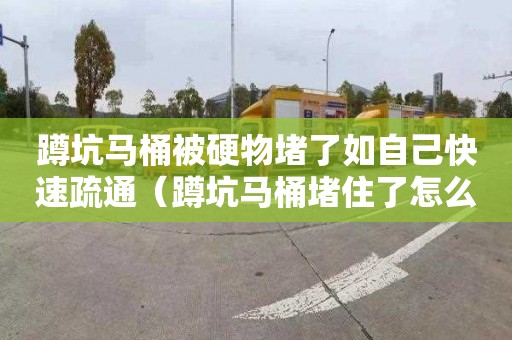 蹲坑馬桶被硬物堵了如自己快速疏通（蹲坑馬桶堵住了怎么辦）