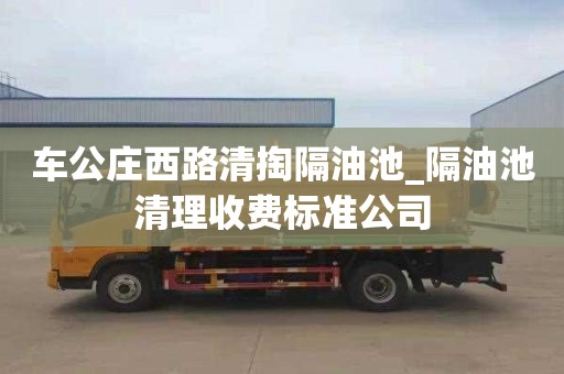 車(chē)公莊西路清掏隔油池_隔油池清理收費(fèi)標(biāo)準(zhǔn)公司