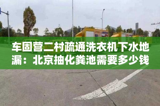 車固營二村疏通洗衣機下水地漏：北京抽化糞池需要多少錢